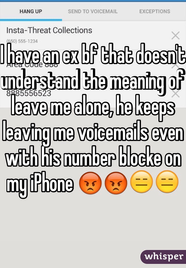 I have an ex bf that doesn't understand the meaning of leave me alone, he keeps leaving me voicemails even with his number blocke on my iPhone 😡😡😑😑