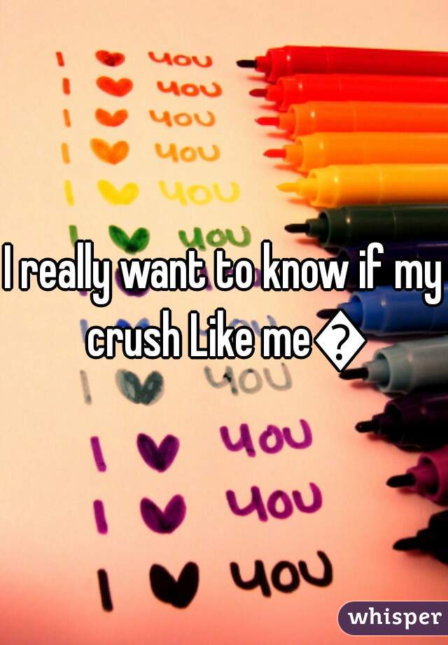 I really want to know if my crush Like me😵
