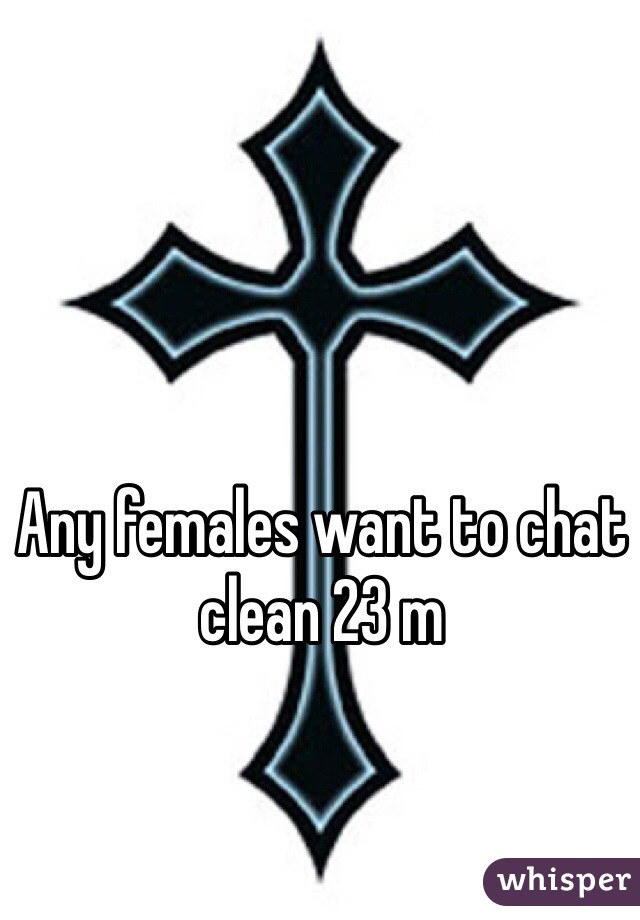 Any females want to chat clean 23 m 