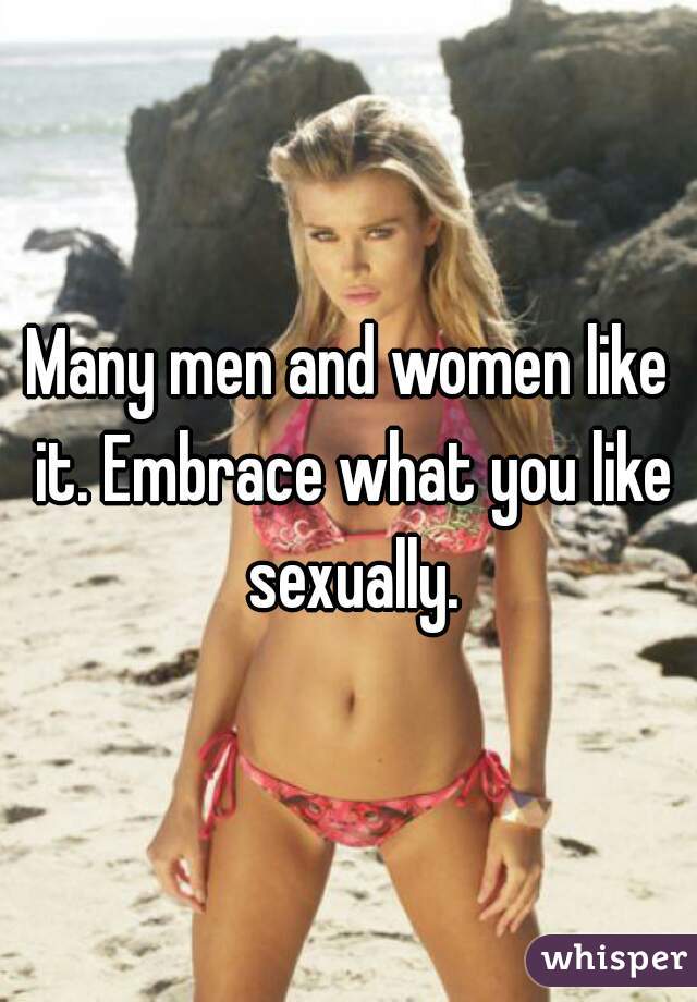 Many men and women like it. Embrace what you like sexually.