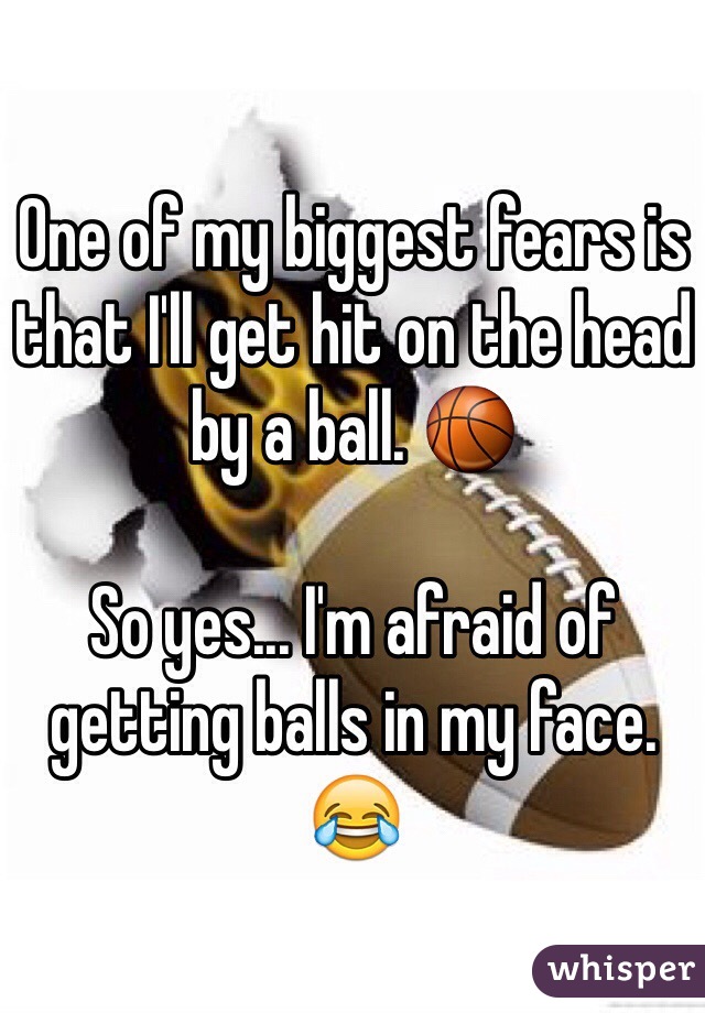 One of my biggest fears is that I'll get hit on the head by a ball. 🏀

So yes... I'm afraid of getting balls in my face. 😂