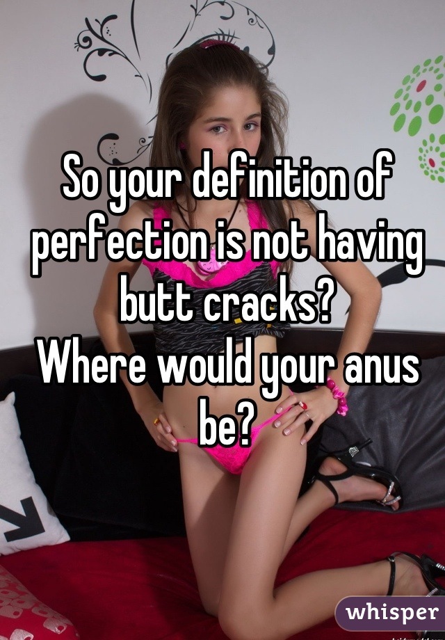 So your definition of perfection is not having butt cracks? 
Where would your anus be?
