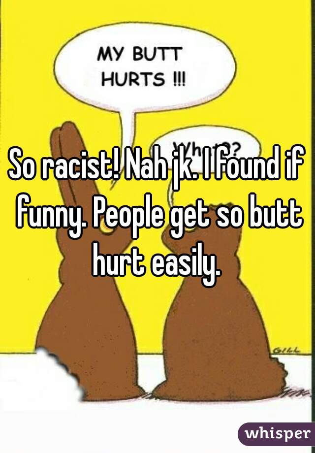 So racist! Nah jk. I found if funny. People get so butt hurt easily. 