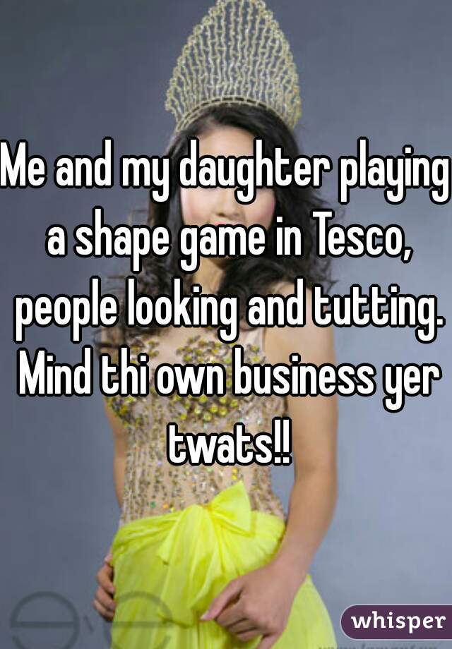 Me and my daughter playing a shape game in Tesco, people looking and tutting. Mind thi own business yer twats!!