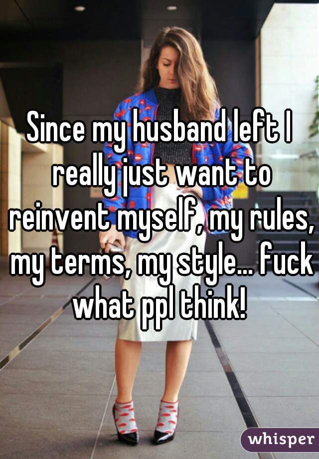 Since my husband left I really just want to reinvent myself, my rules, my terms, my style... fuck what ppl think! 