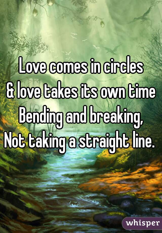 Love comes in circles
& love takes its own time
Bending and breaking,
Not taking a straight line. 