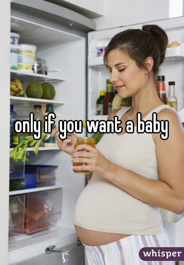 only if you want a baby