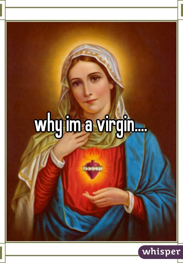 why im a virgin....