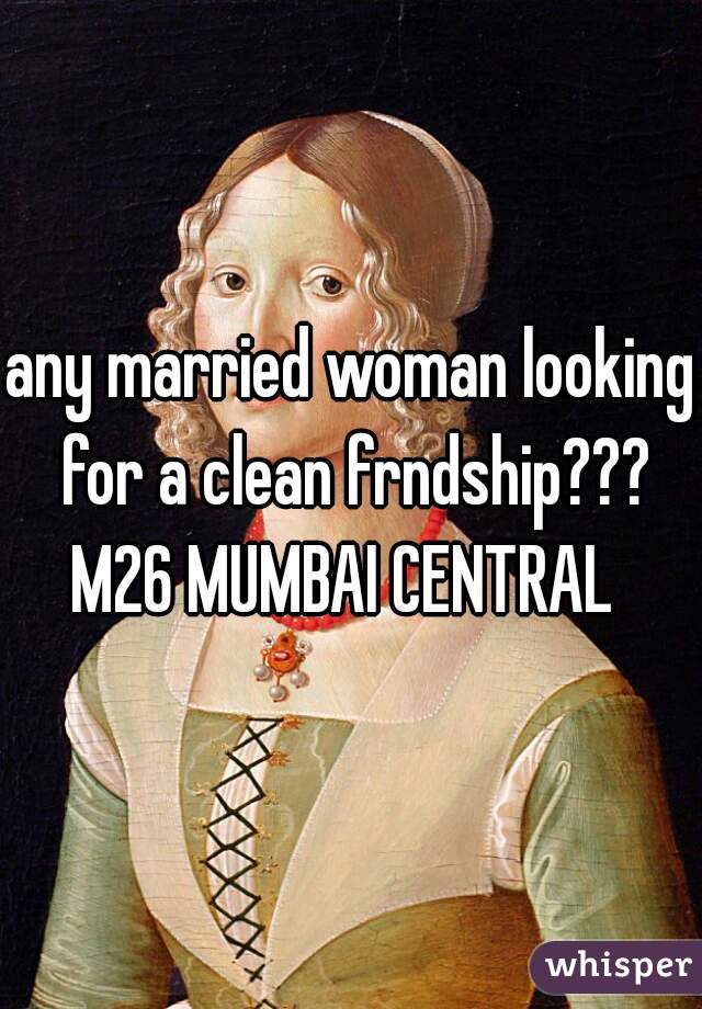any married woman looking for a clean frndship???
M26 MUMBAI CENTRAL 