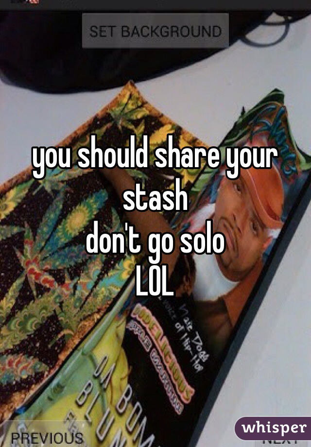 you should share your stash
don't go solo
LOL
