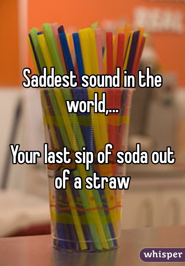 Saddest sound in the world,...

Your last sip of soda out of a straw 