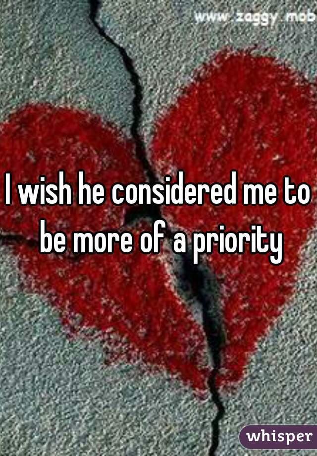I wish he considered me to be more of a priority