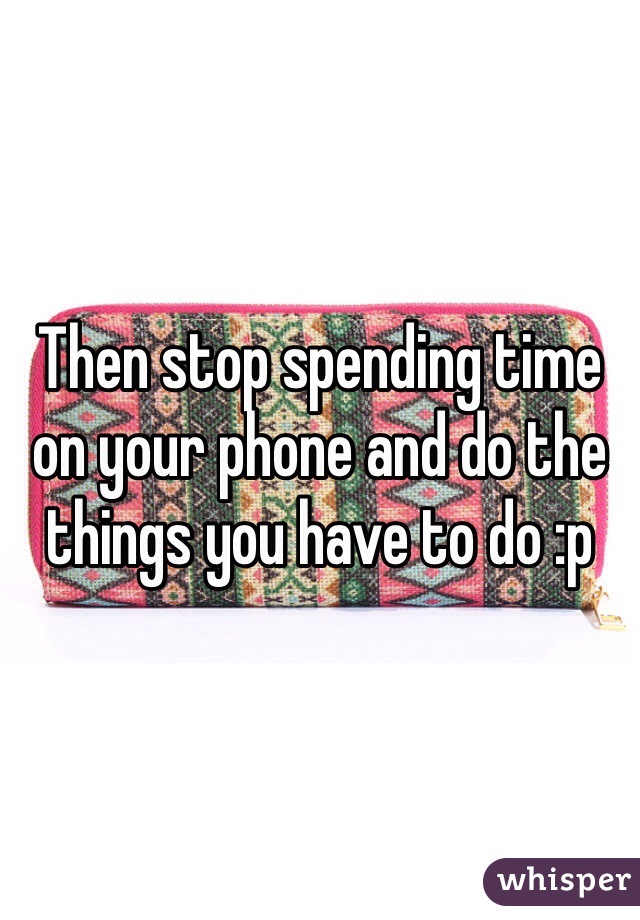Then stop spending time on your phone and do the things you have to do :p 
