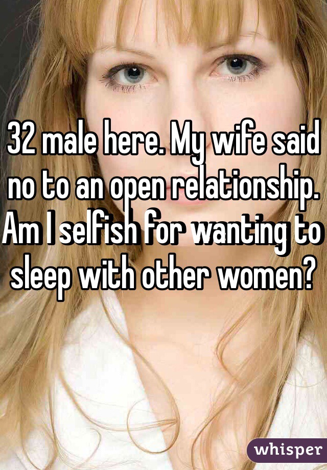 32 male here. My wife said no to an open relationship. Am I selfish for wanting to sleep with other women? 