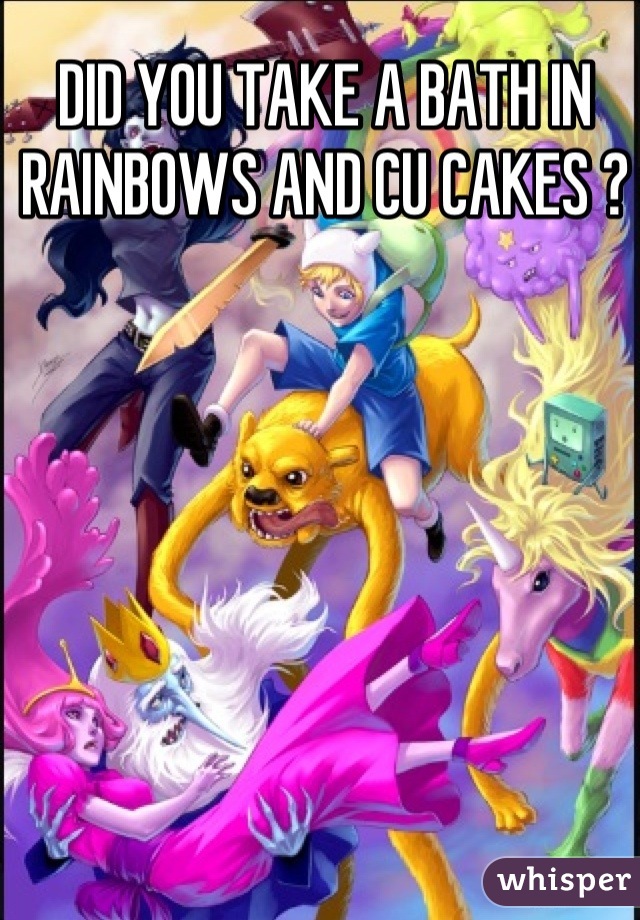DID YOU TAKE A BATH IN RAINBOWS AND CU CAKES ?