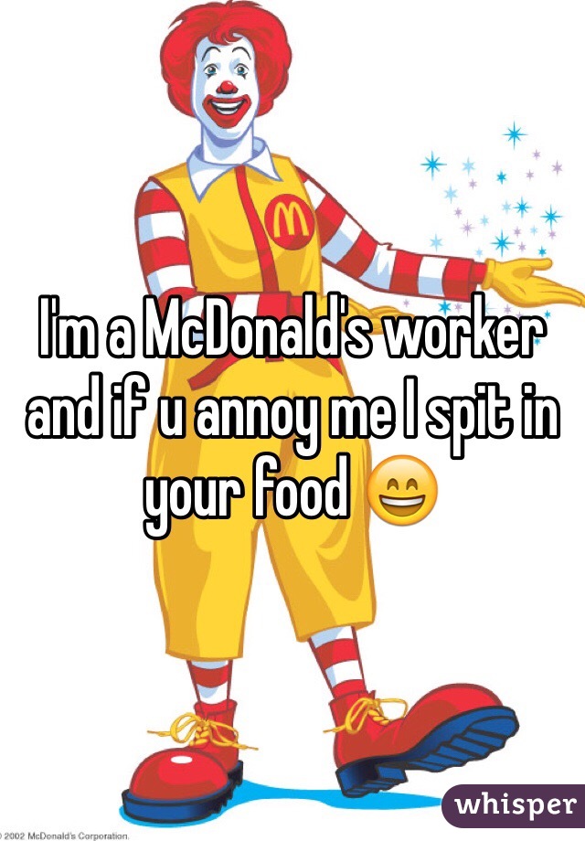 I'm a McDonald's worker and if u annoy me I spit in your food 😄