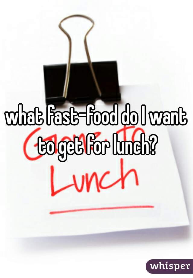 what fast-food do I want to get for lunch?