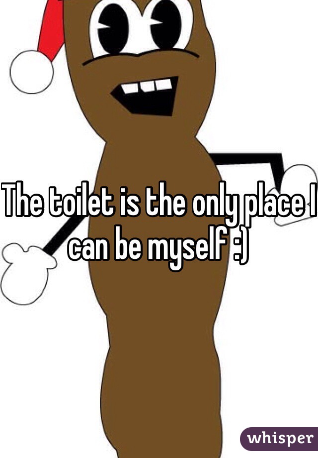 The toilet is the only place I can be myself :)