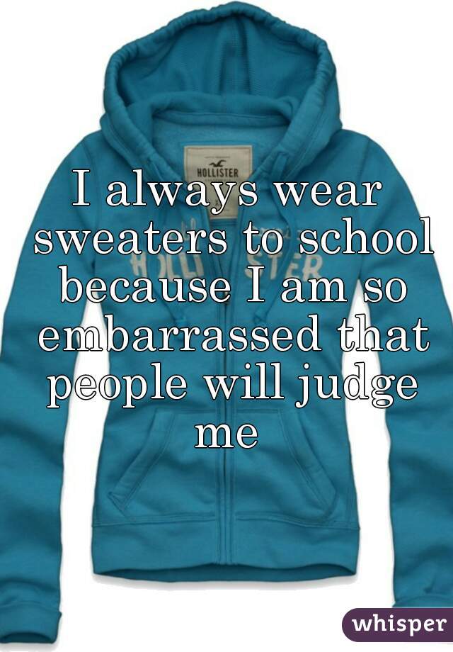 I always wear sweaters to school because I am so embarrassed that people will judge me 