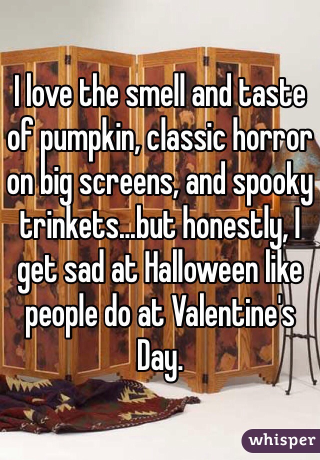 I love the smell and taste of pumpkin, classic horror on big screens, and spooky trinkets...but honestly, I get sad at Halloween like people do at Valentine's Day.