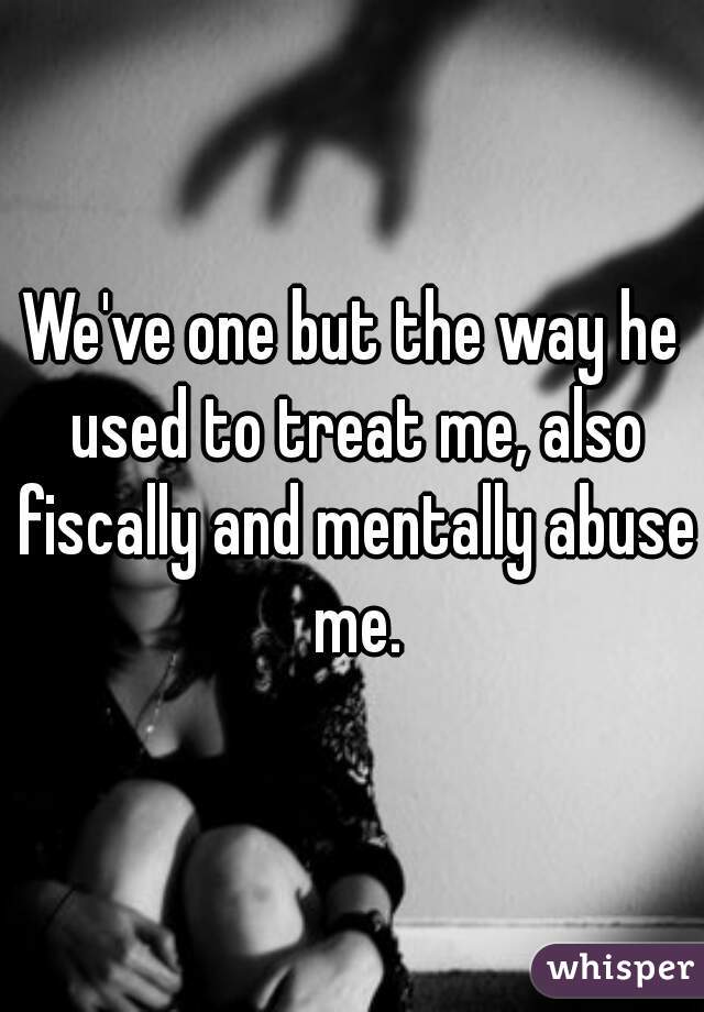 We've one but the way he used to treat me, also fiscally and mentally abuse me.
