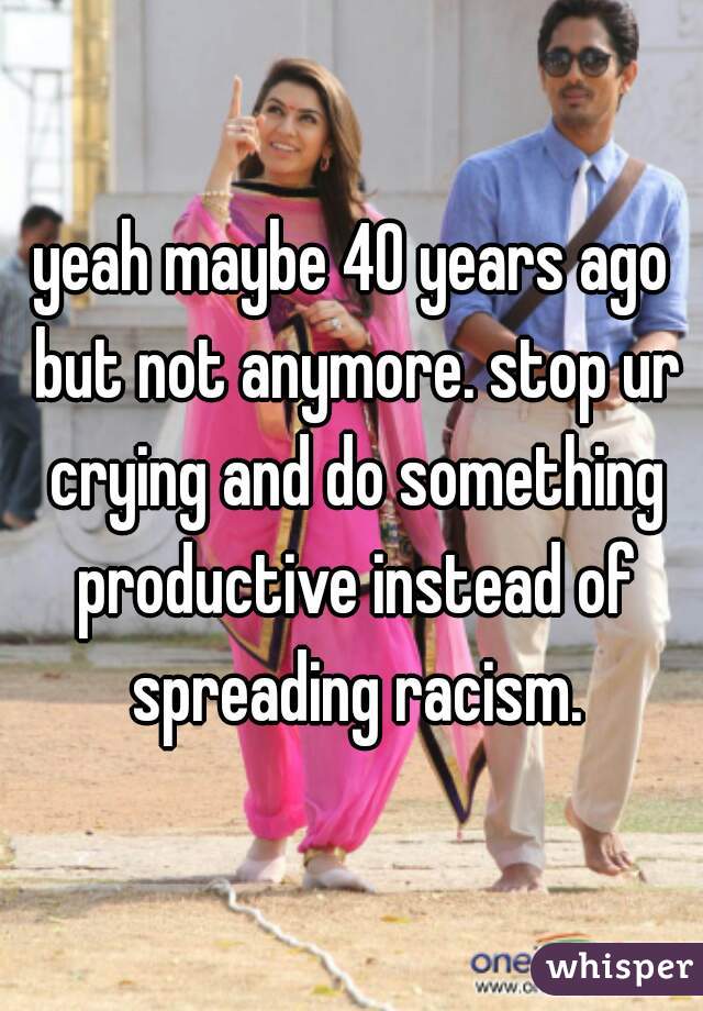 yeah maybe 40 years ago but not anymore. stop ur crying and do something productive instead of spreading racism.