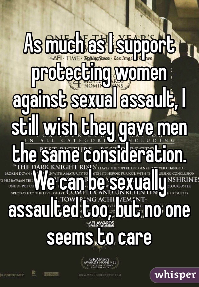 As much as I support protecting women against sexual assault, I still wish they gave men the same consideration. We can be sexually assaulted too, but no one seems to care