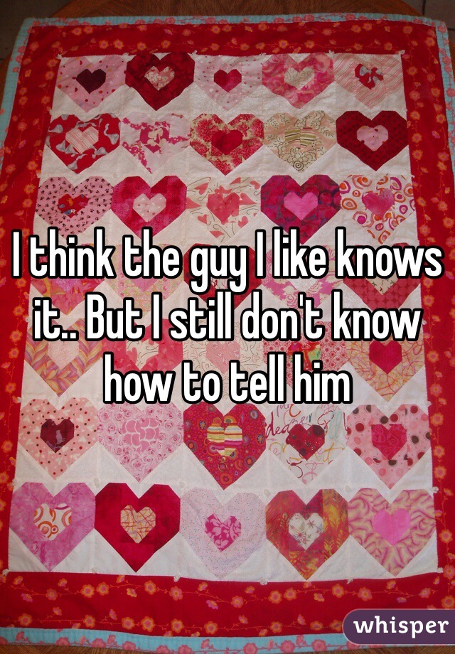 I think the guy I like knows it.. But I still don't know how to tell him
