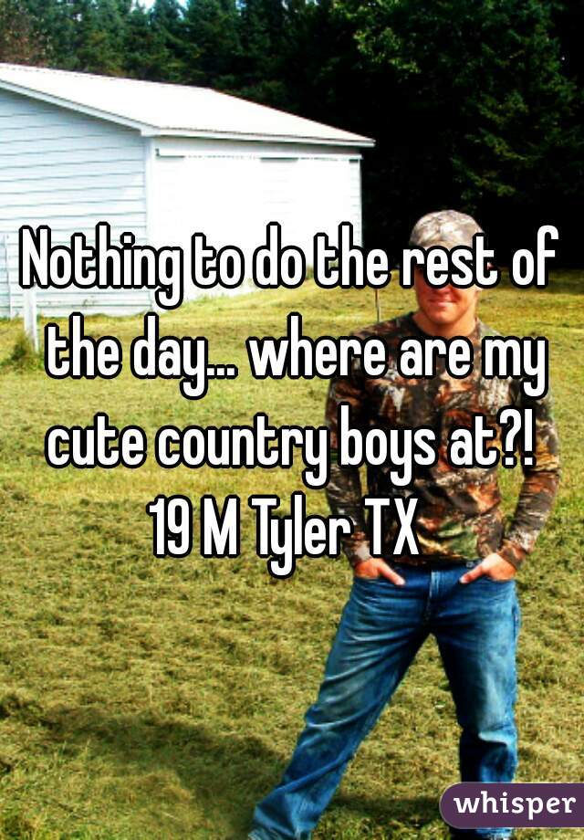 



Nothing to do the rest of the day... where are my cute country boys at?! 
19 M Tyler TX 