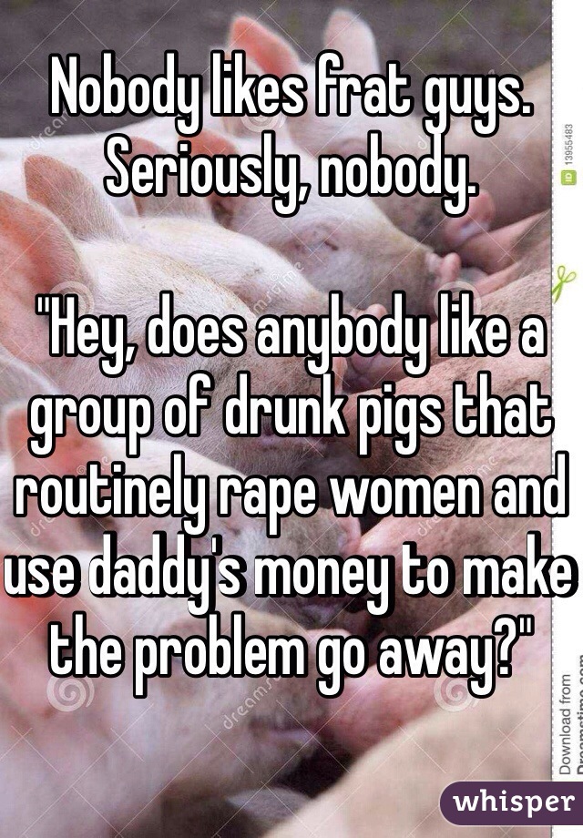 Nobody likes frat guys.
Seriously, nobody.

"Hey, does anybody like a group of drunk pigs that routinely rape women and use daddy's money to make the problem go away?"