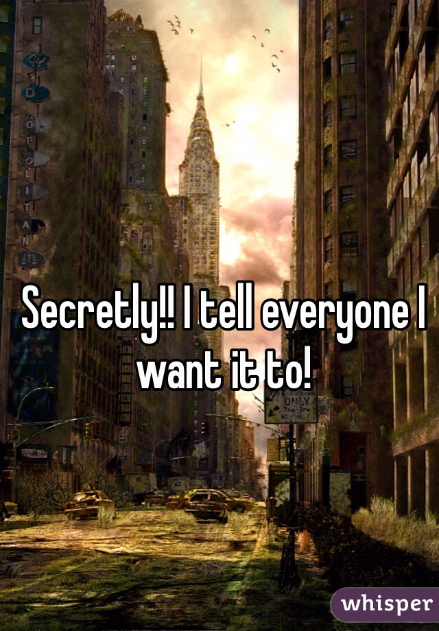 Secretly!! I tell everyone I want it to!