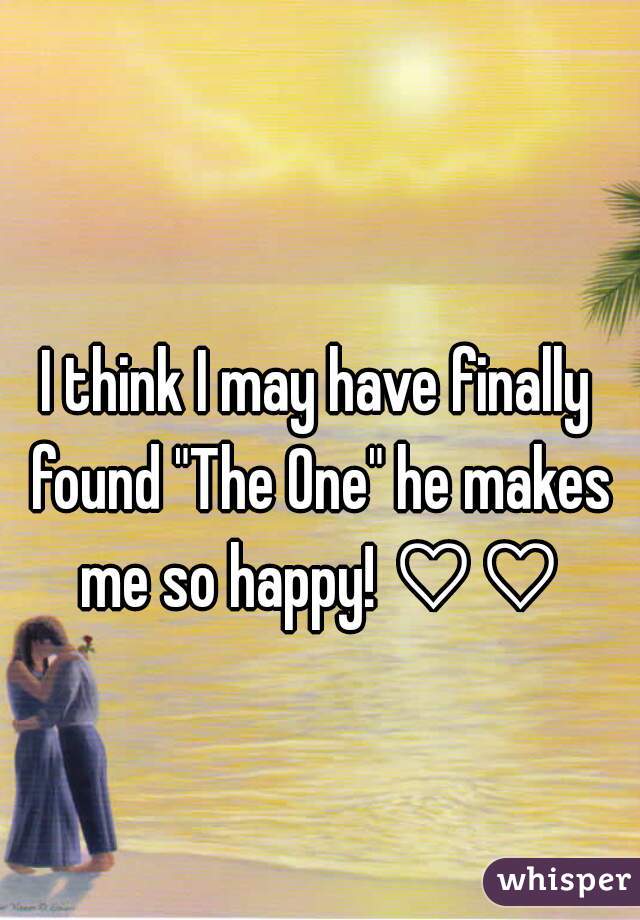 I think I may have finally found "The One" he makes me so happy! ♡♡