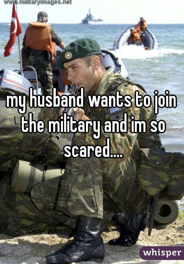 my husband wants to join the military and im so scared....