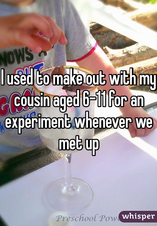I used to make out with my cousin aged 6-11 for an experiment whenever we met up 