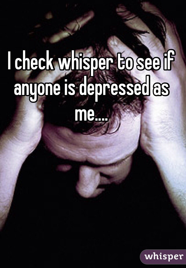 I check whisper to see if anyone is depressed as me....