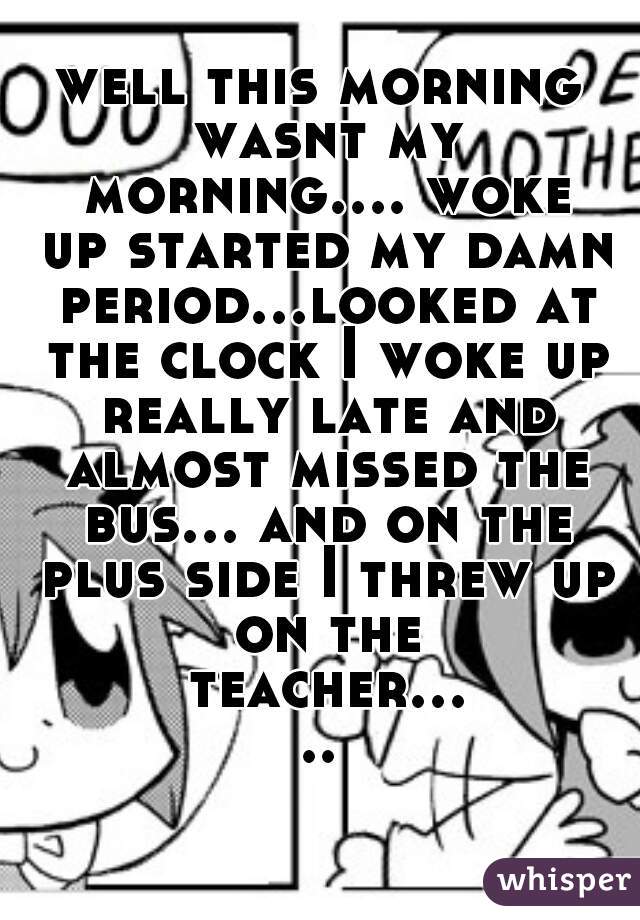 well this morning wasnt my morning.... woke up started my damn period...looked at the clock I woke up really late and almost missed the bus... and on the plus side I threw up on the teacher......👎