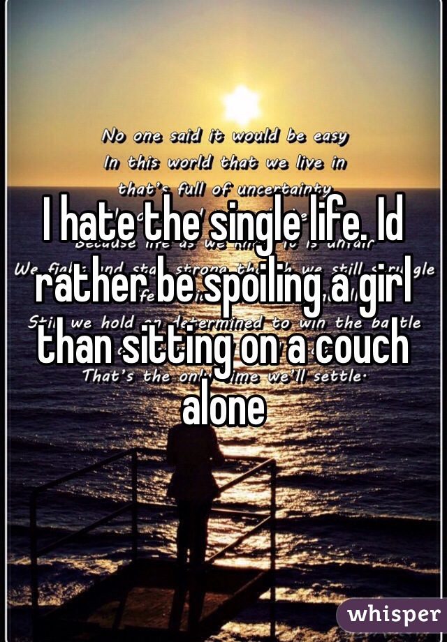 I hate the single life. Id rather be spoiling a girl than sitting on a couch alone
