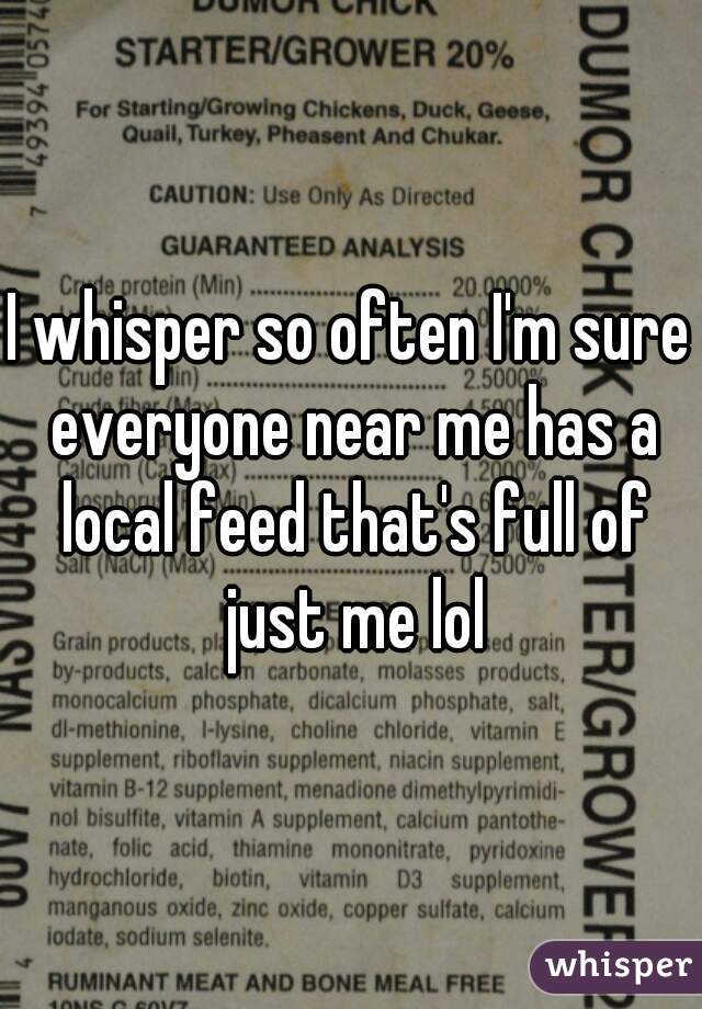 I whisper so often I'm sure everyone near me has a local feed that's full of just me lol