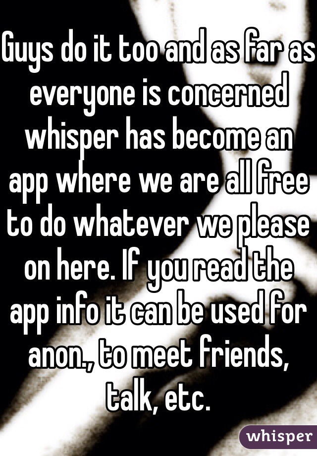 Guys do it too and as far as everyone is concerned whisper has become an app where we are all free to do whatever we please on here. If you read the app info it can be used for anon., to meet friends, talk, etc. 