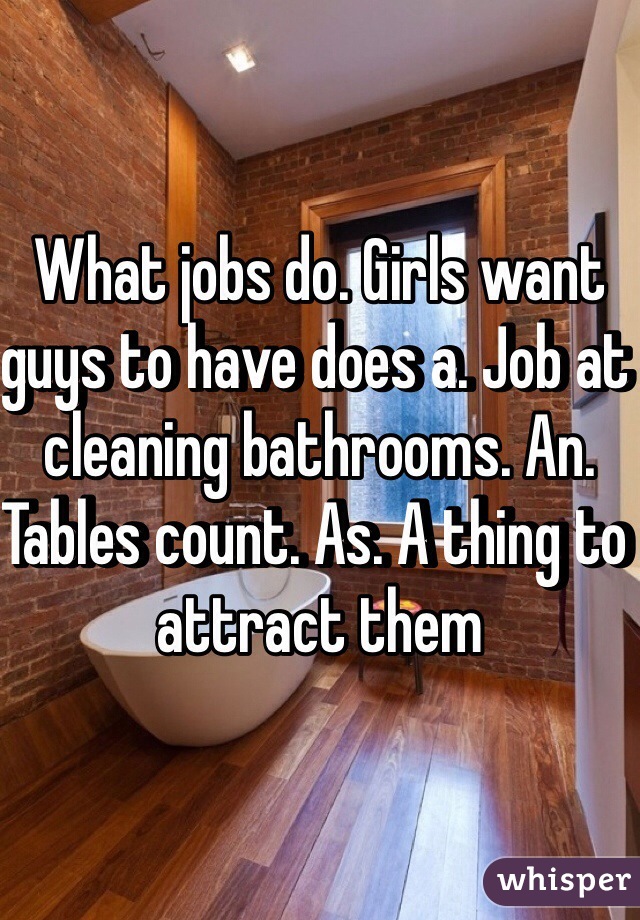 What jobs do. Girls want guys to have does a. Job at cleaning bathrooms. An. Tables count. As. A thing to attract them 