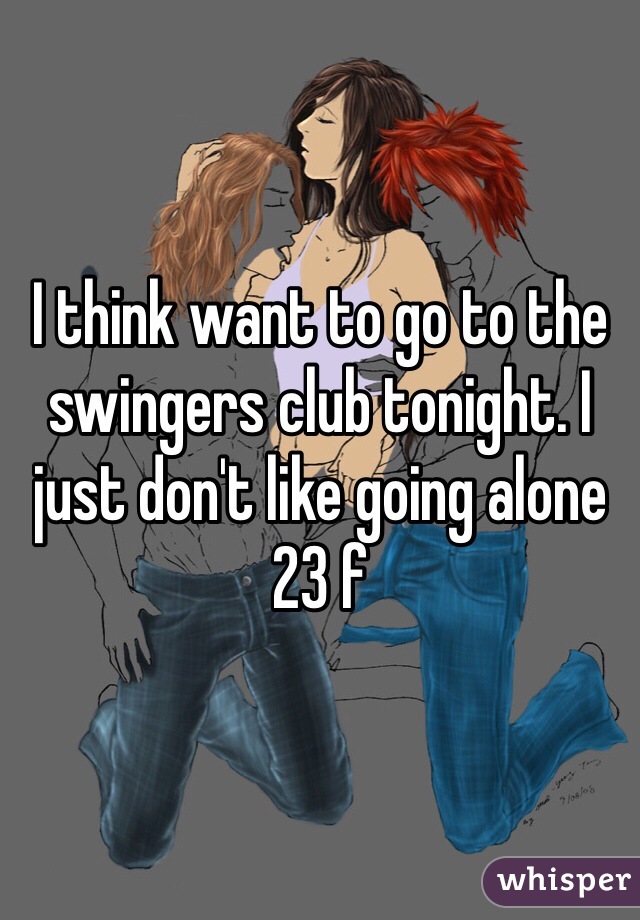 I think want to go to the swingers club tonight. I just don't like going alone 23 f 