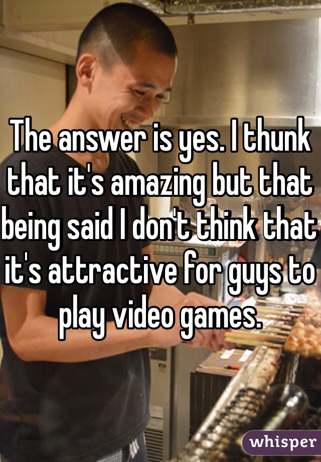The answer is yes. I thunk that it's amazing but that being said I don't think that it's attractive for guys to play video games. 