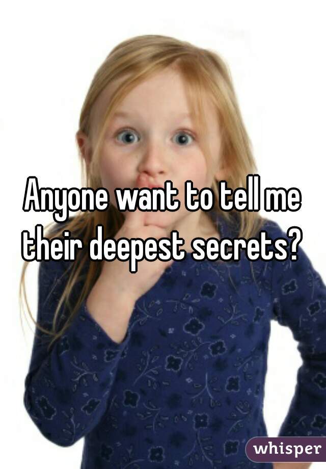 Anyone want to tell me their deepest secrets? 