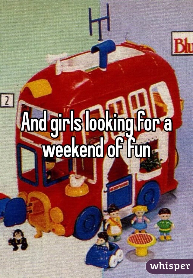And girls looking for a weekend of fun