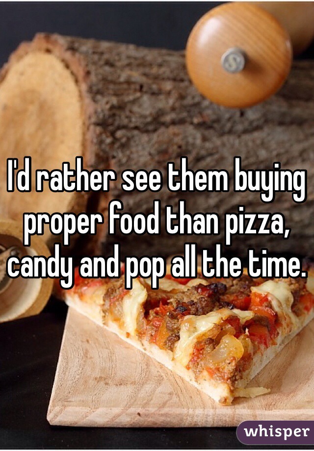 I'd rather see them buying proper food than pizza, candy and pop all the time. 