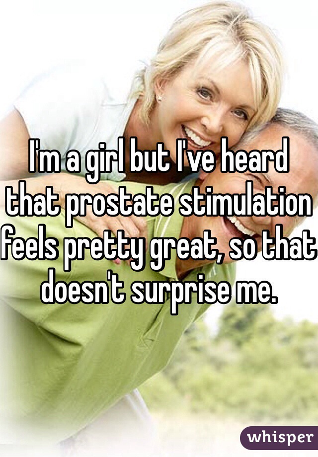 I'm a girl but I've heard that prostate stimulation feels pretty great, so that doesn't surprise me.