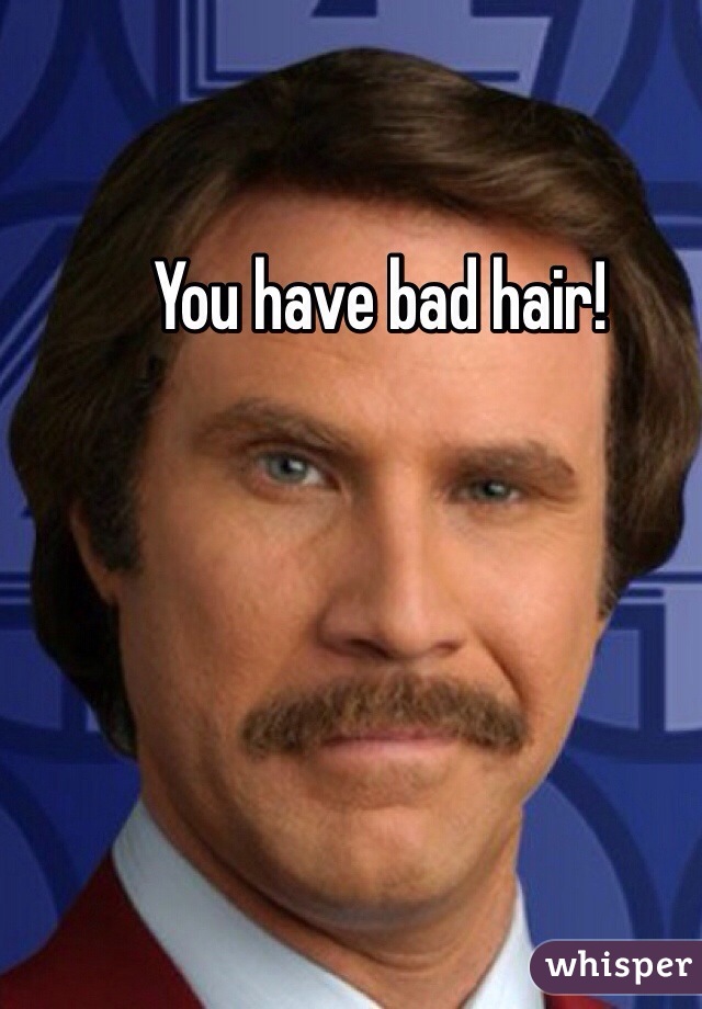 You have bad hair!