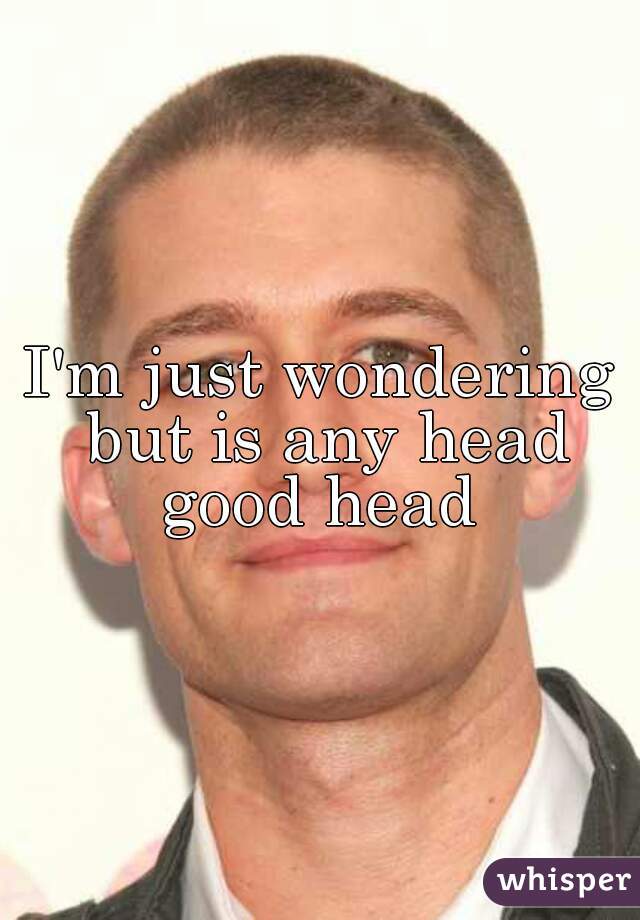 I'm just wondering but is any head good head 