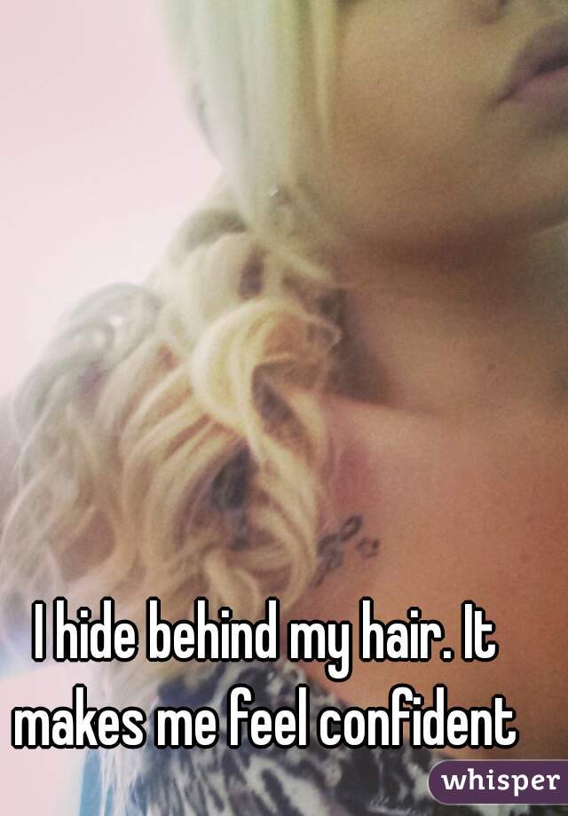 I hide behind my hair. It makes me feel confident 