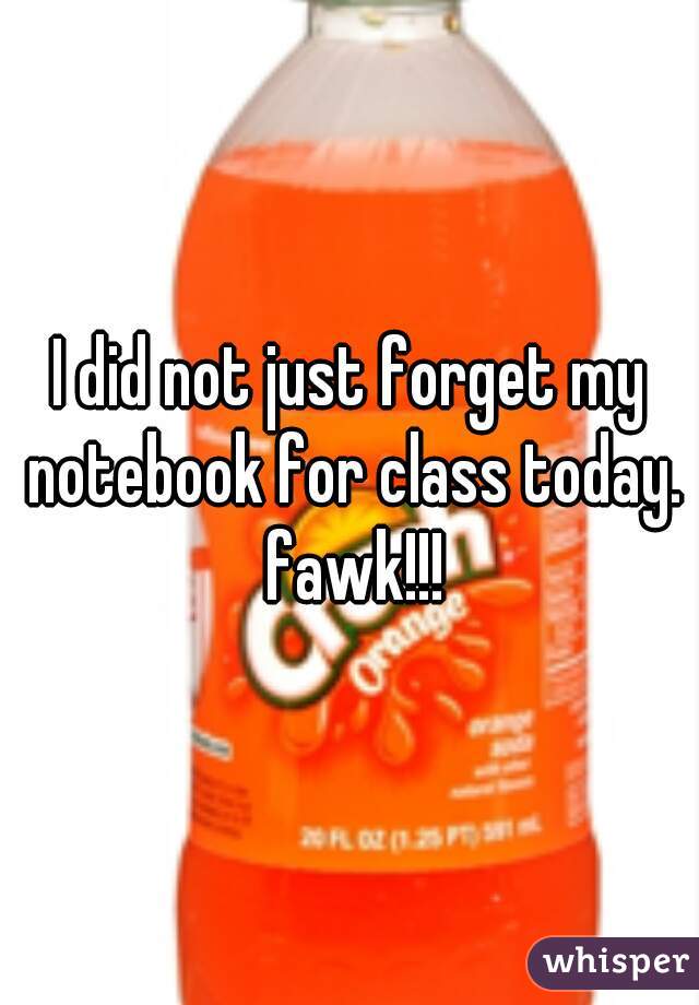 I did not just forget my notebook for class today. fawk!!!